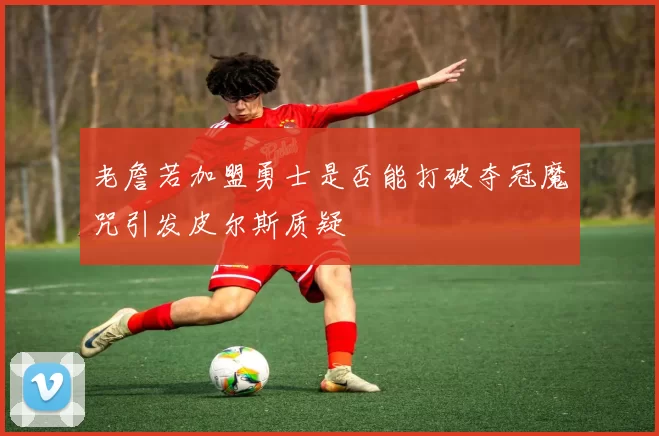 老詹若加盟勇士是否能打破夺冠魔咒引发皮尔斯质疑